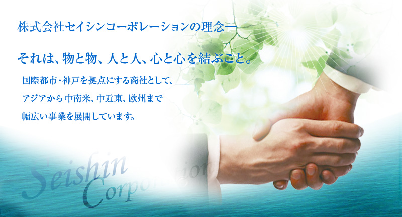 株式会社セイシンコーポレーションの理念―それは、物と物、人と人、心と心を結ぶこと。国際都市・神戸を拠点にする商社として、アジアや中南米、欧州まで幅広い事業を展開しています。